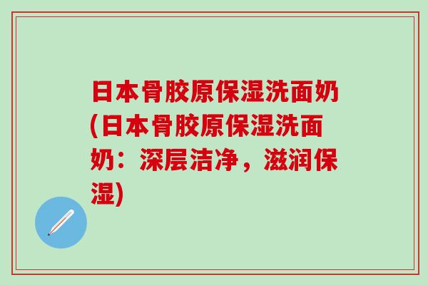 日本骨胶原保湿洗面奶(日本骨胶原保湿洗面奶：深层洁净，滋润保湿)