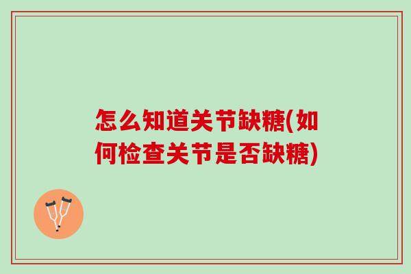 怎么知道关节缺糖(如何检查关节是否缺糖)