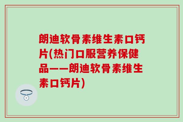 朗迪软骨素维生素口钙片(热门口服营养保健品——朗迪软骨素维生素口钙片)