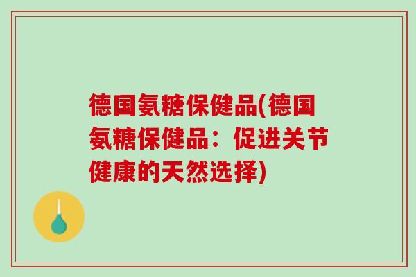 德国氨糖保健品(德国氨糖保健品：促进关节健康的天然选择)