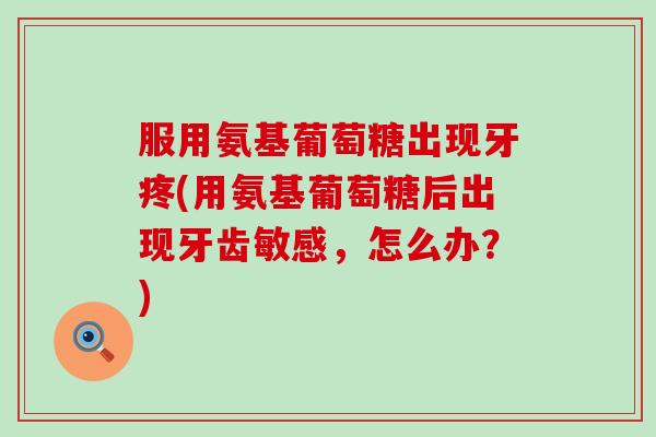 服用氨基葡萄糖出现牙疼(用氨基葡萄糖后出现牙齿敏感，怎么办？)