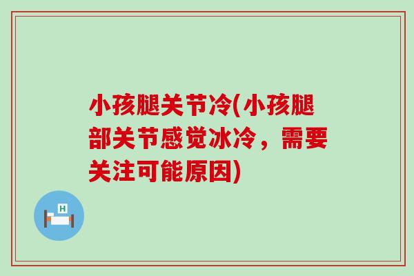 小孩腿关节冷(小孩腿部关节感觉冰冷，需要关注可能原因)