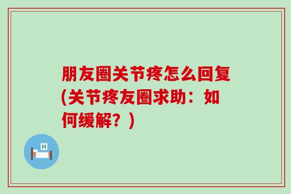 朋友圈关节疼怎么回复(关节疼友圈求助:如何缓解?) 朋友圈关节疼怎么回复(关节疼友圈求助:如何缓解?)