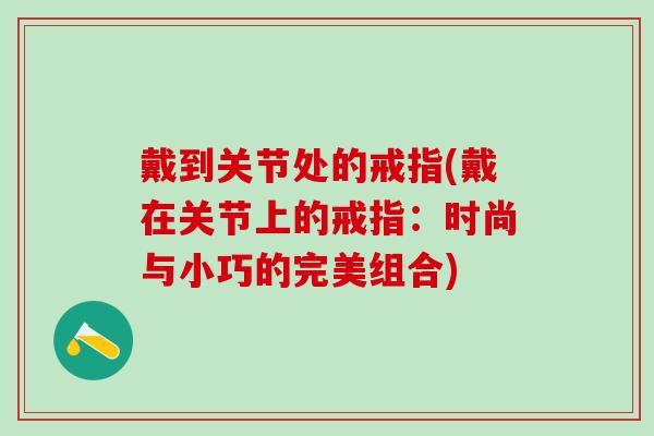 戴到关节处的戒指(戴在关节上的戒指：时尚与小巧的完美组合)