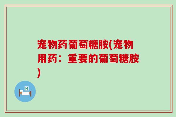 宠物药葡萄糖胺(宠物用药：重要的葡萄糖胺)