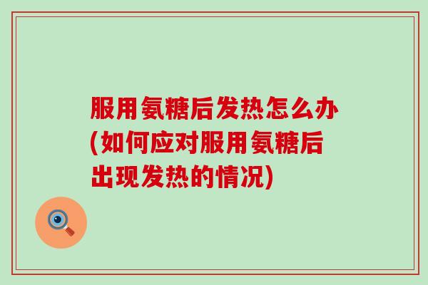 服用氨糖后发热怎么办(如何应对服用氨糖后出现发热的情况)