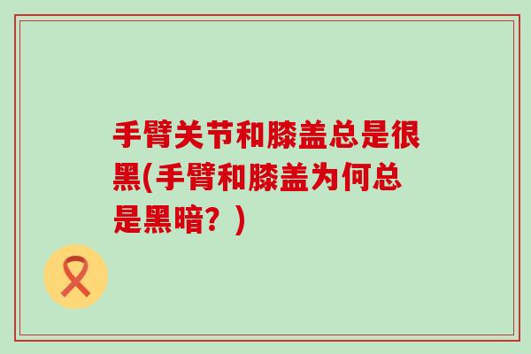 手臂关节和膝盖总是很黑(手臂和膝盖为何总是黑暗？)