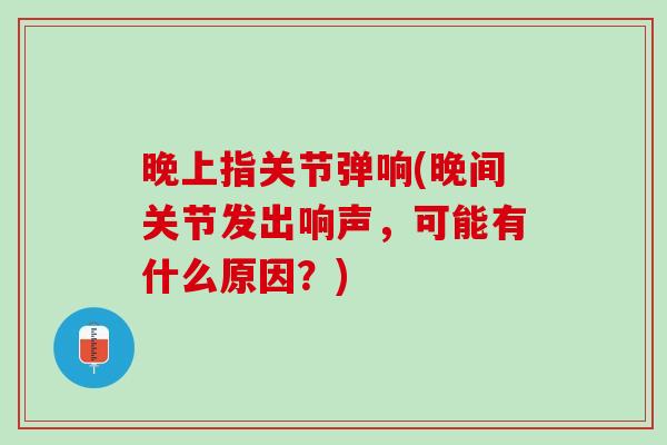 晚上指关节弹响(晚间关节发出响声，可能有什么原因？)