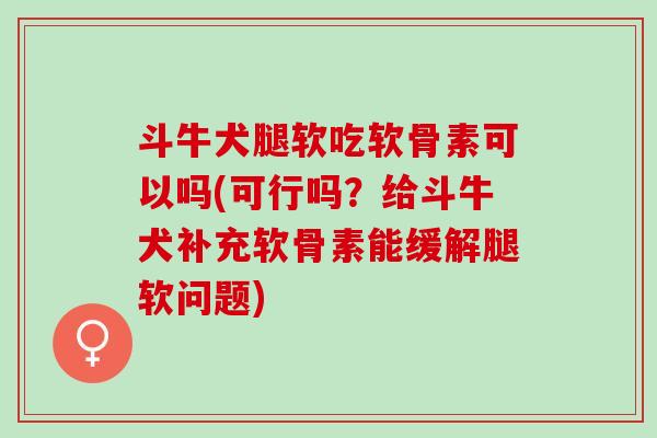 斗牛犬腿软吃软骨素可以吗(可行吗？给斗牛犬补充软骨素能缓解腿软问题)