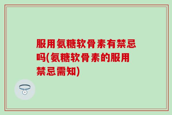 服用氨糖软骨素有禁忌吗(氨糖软骨素的服用禁忌需知)
