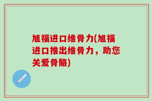 旭福进口维骨力(旭福进口推出维骨力，助您关爱骨骼)