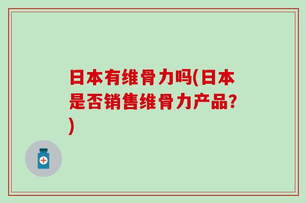 日本有维骨力吗(日本是否销售维骨力产品？)