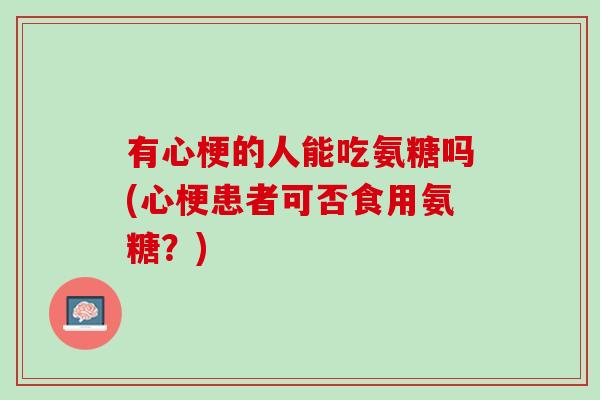 有心梗的人能吃氨糖吗(心梗患者可否食用氨糖？)