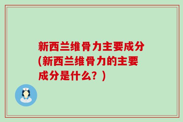 新西兰维骨力主要成分(新西兰维骨力的主要成分是什么？)