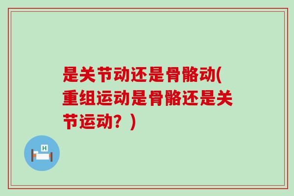 是关节动还是骨骼动(重组运动是骨骼还是关节运动？)