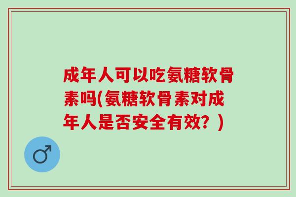 成年人可以吃氨糖软骨素吗(氨糖软骨素对成年人是否安全有效?) 成年人可以吃氨糖软骨素吗(氨糖软骨素对成年人是否安全有效?)