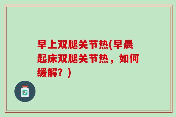 早上双腿关节热(早晨起床双腿关节热，如何缓解？)