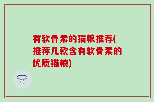 有软骨素的猫粮推荐(推荐几款含有软骨素的优质猫粮)