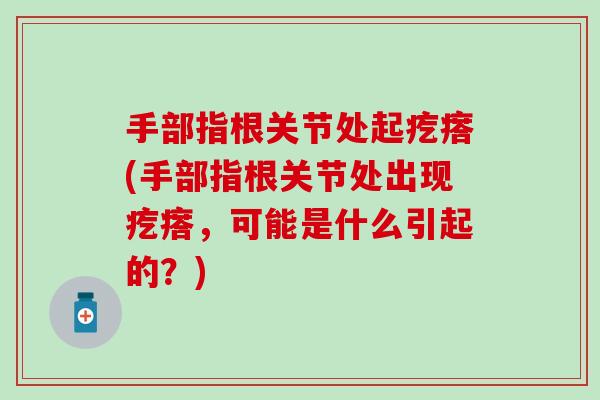 手部指根关节处起疙瘩(手部指根关节处出现疙瘩，可能是什么引起的？)