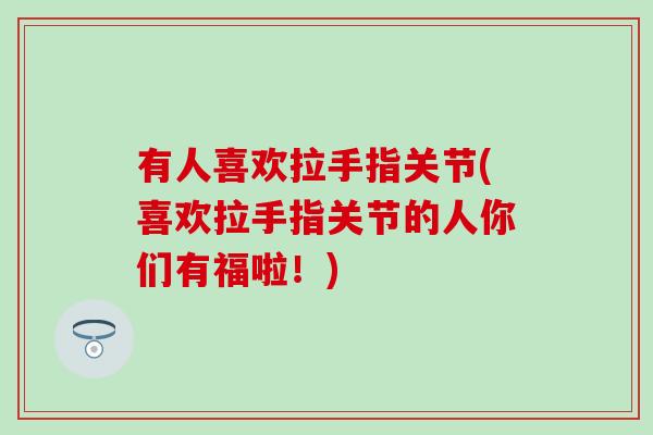 有人喜欢拉手指关节(喜欢拉手指关节的人你们有福啦！)