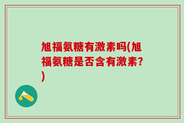 旭福氨糖有激素吗(旭福氨糖是否含有激素？)