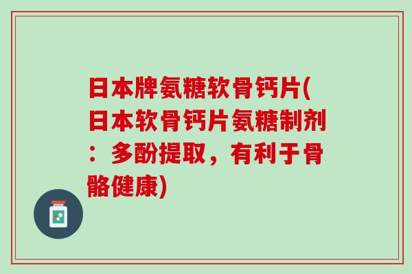 日本牌氨糖软骨钙片(日本软骨钙片氨糖制剂：多酚提取，有利于骨骼健康)