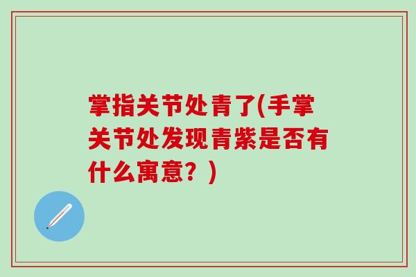 掌指关节处青了(手掌关节处发现青紫是否有什么寓意？)