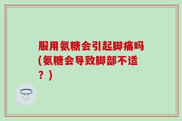 服用氨糖会引起脚痛吗(氨糖会导致脚部不适?) 服用氨糖会引起脚痛吗(氨糖会导致脚部不适?)