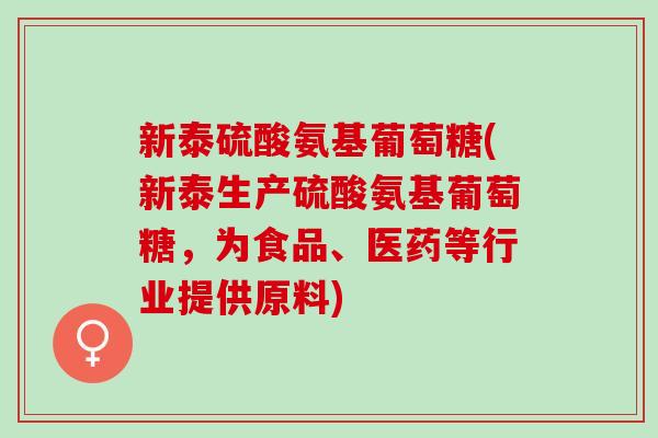 新泰硫酸氨基葡萄糖(新泰生产硫酸氨基葡萄糖，为食品、医药等行业提供原料)