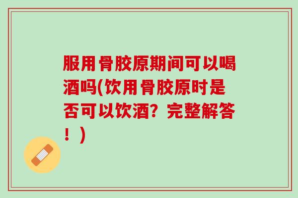 服用骨胶原期间可以喝酒吗(饮用骨胶原时是否可以饮酒？完整解答！)
