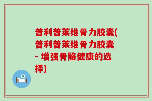 普利普莱维骨力胶囊(普利普莱维骨力胶囊 - 增强骨骼健康的选择)