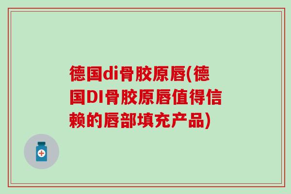 德国di骨胶原唇(德国DI骨胶原唇值得信赖的唇部填充产品)