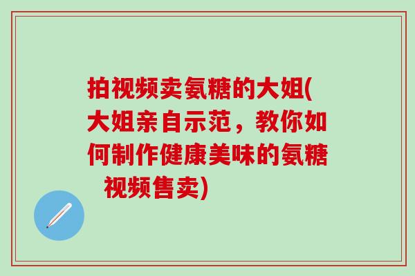 拍视频卖氨糖的大姐(大姐亲自示范，教你如何制作健康美味的氨糖  视频售卖)