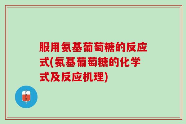 服用氨基葡萄糖的反应式(氨基葡萄糖的化学式及反应机理) 服用氨基葡萄糖的反应式(氨基葡萄糖的化学式及反应机理)