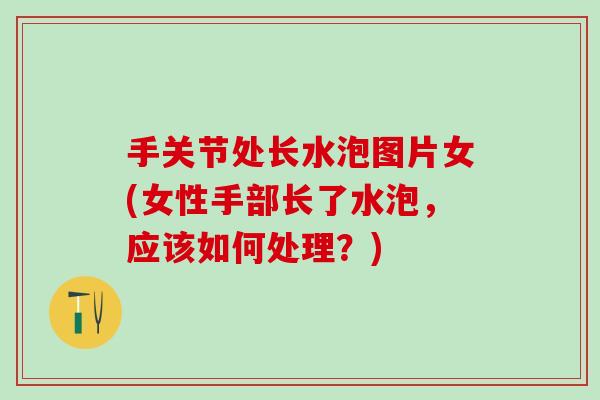 手关节处长水泡图片女(女性手部长了水泡，应该如何处理？)