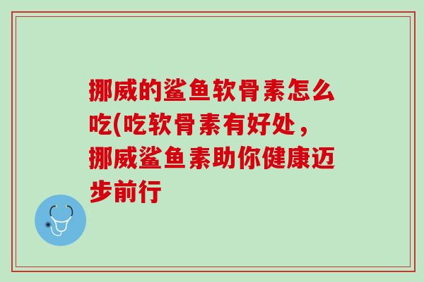 挪威的鲨鱼软骨素怎么吃(吃软骨素有好处，挪威鲨鱼素助你健康迈步前行