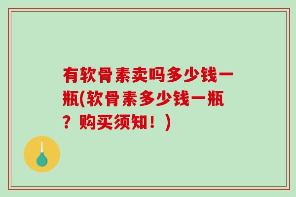 有软骨素卖吗多少钱一瓶(软骨素多少钱一瓶？购买须知！)