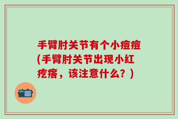 手臂肘关节有个小痘痘(手臂肘关节出现小红疙瘩，该注意什么？)