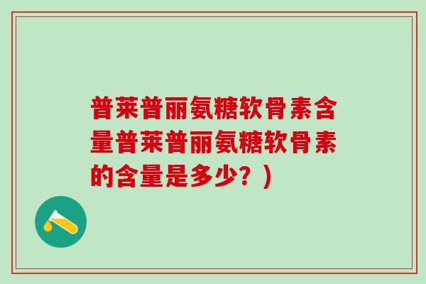 普莱普丽氨糖软骨素含量普莱普丽氨糖软骨素的含量是多少？)