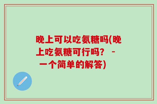 晚上可以吃氨糖吗(晚上吃氨糖可行吗? - 一个简单的解答) 晚上可以吃氨糖吗(晚上吃氨糖可行吗? - 一个简单的解答)