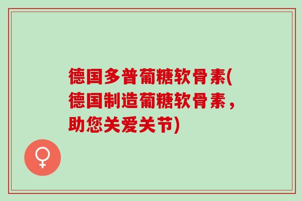 德国多普葡糖软骨素(德国制造葡糖软骨素，助您关爱关节)