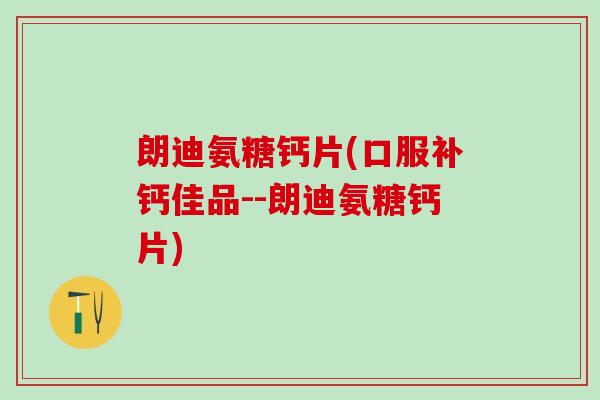 朗迪氨糖钙片(口服补钙佳品--朗迪氨糖钙片)