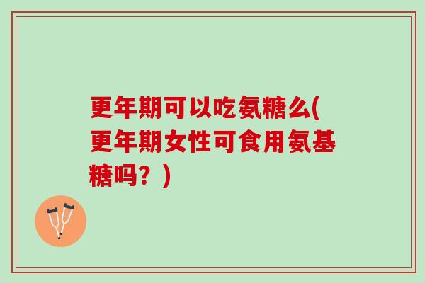 可以吃氨糖么(女性可食用氨基糖吗?) 可以吃氨糖么(女性可食用氨基糖吗?)
