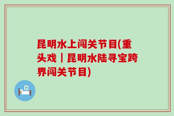 昆明水上闯关节目(重头戏｜昆明水陆寻宝跨界闯关节目)