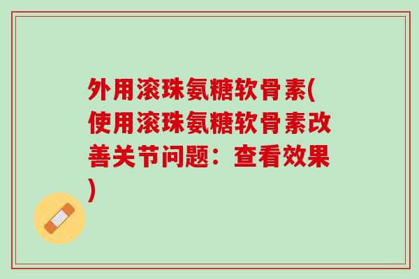 外用滚珠氨糖软骨素(使用滚珠氨糖软骨素改善关节问题：查看效果)
