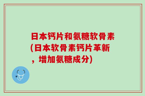 日本钙片和氨糖软骨素(日本软骨素钙片革新，增加氨糖成分)