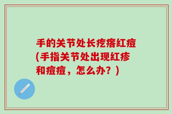 手的关节处长疙瘩红痘(手指关节处出现红疹和痘痘，怎么办？)