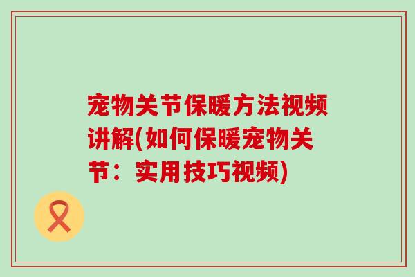 宠物关节保暖方法视频讲解(如何保暖宠物关节：实用技巧视频)