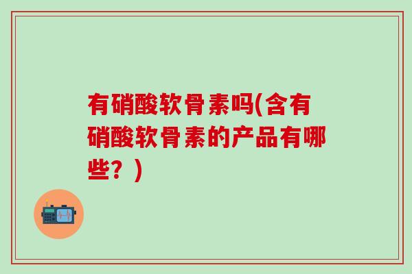 有硝酸软骨素吗(含有硝酸软骨素的产品有哪些？)