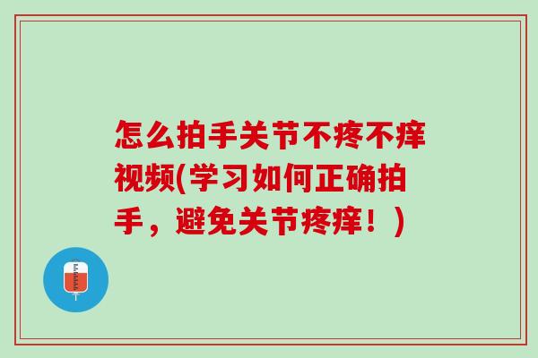 怎么拍手关节不疼不痒视频(学习如何正确拍手，避免关节疼痒！)
